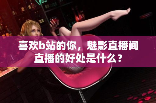 喜欢b站的你，魅影直播间直播的好处是什么？