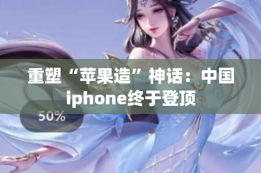 重塑“苹果造”神话：中国iphone终于登顶