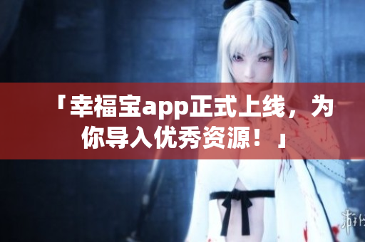 「幸福宝app正式上线，为你导入优秀资源！」