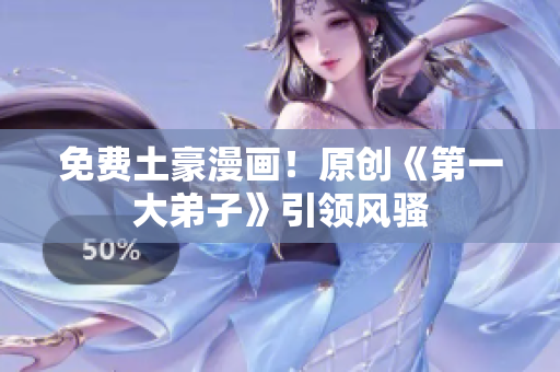 免费土豪漫画！原创《第一大弟子》引领风骚