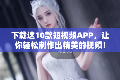 下载这10款短视频APP，让你轻松制作出精美的视频！