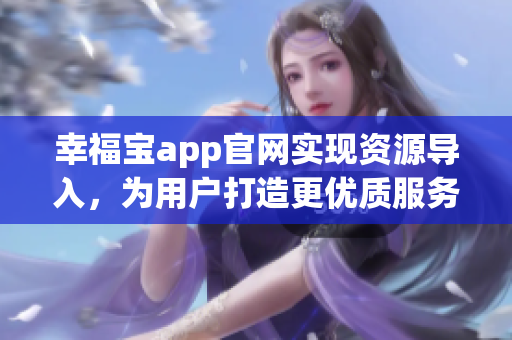 幸福宝app官网实现资源导入，为用户打造更优质服务