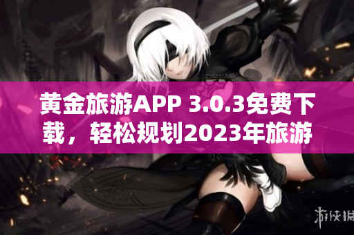 黄金旅游APP 3.0.3免费下载，轻松规划2023年旅游行程
