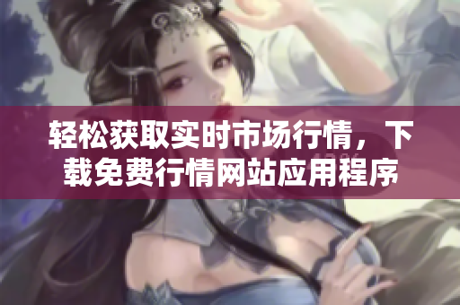 轻松获取实时市场行情，下载免费行情网站应用程序