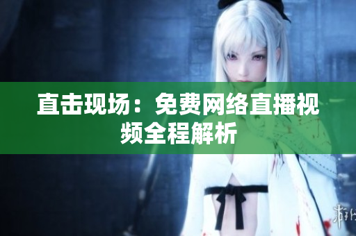 直击现场：免费网络直播视频全程解析