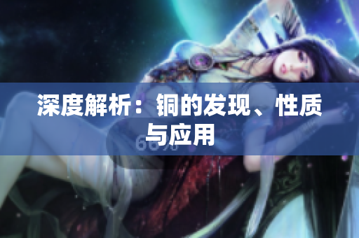 深度解析：铜的发现、性质与应用