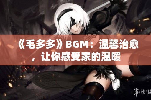 《毛多多》BGM：温馨治愈，让你感受家的温暖