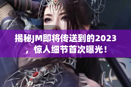 揭秘JM即将传送到的2023，惊人细节首次曝光！