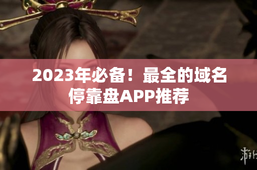 2023年必备！最全的域名停靠盘APP推荐