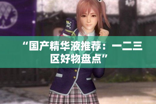 “国产精华液推荐：一二三区好物盘点”