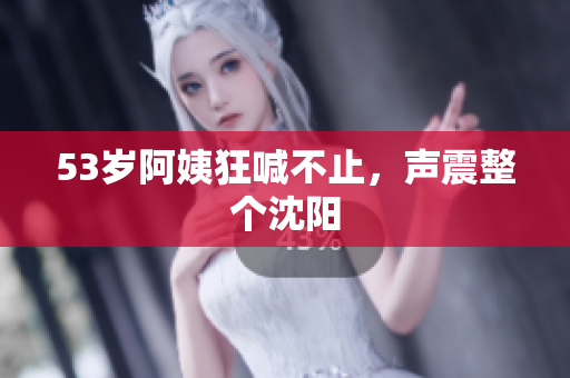 53岁阿姨狂喊不止，声震整个沈阳