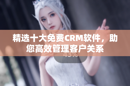 精选十大免费CRM软件，助您高效管理客户关系