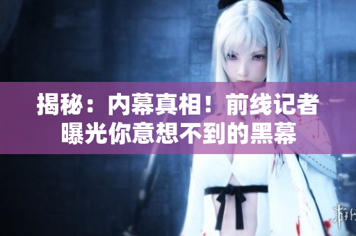 揭秘：内幕真相！前线记者曝光你意想不到的黑幕