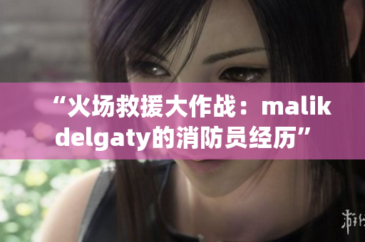 “火场救援大作战：malikdelgaty的消防员经历”