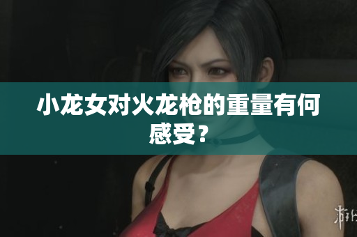 小龙女对火龙枪的重量有何感受？