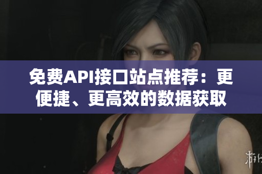 免费API接口站点推荐：更便捷、更高效的数据获取