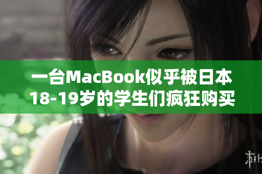 一台MacBook似乎被日本18-19岁的学生们疯狂购买