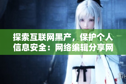 探索互联网黑产，保护个人信息安全：网络编辑分享网络安全知识