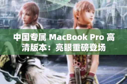 中国专属 MacBook Pro 高清版本：亮眼重磅登场