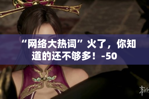 “网络大热词”火了，你知道的还不够多！-50
