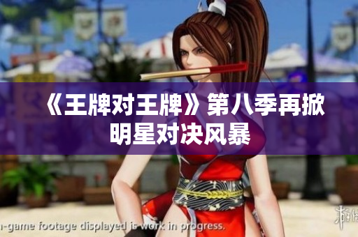 《王牌对王牌》第八季再掀明星对决风暴