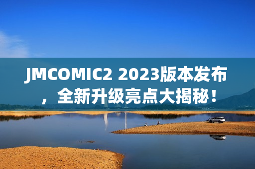 JMCOMIC2 2023版本发布，全新升级亮点大揭秘！