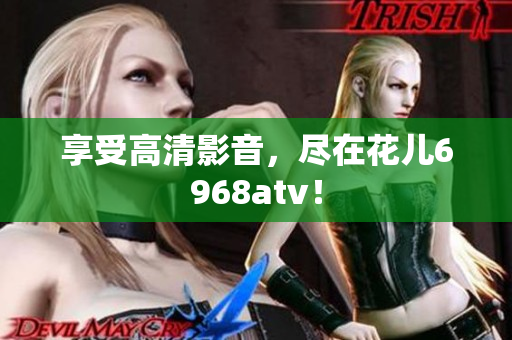 享受高清影音，尽在花儿6968atv！