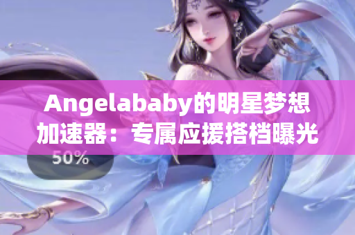 Angelababy的明星梦想加速器：专属应援搭档曝光