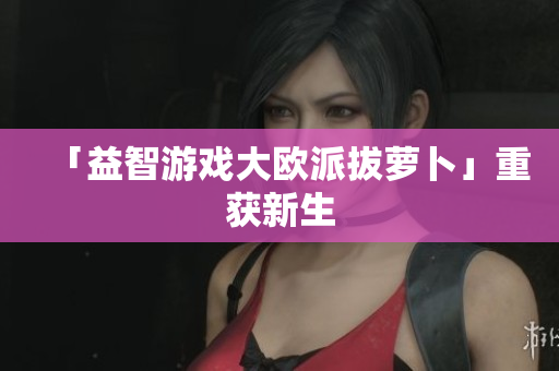 「益智游戏大欧派拔萝卜」重获新生