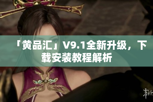 「黄品汇」V9.1全新升级，下载安装教程解析