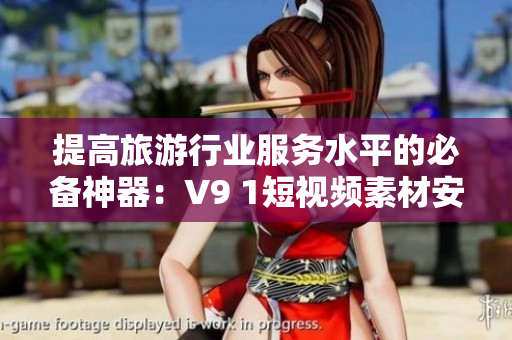 提高旅游行业服务水平的必备神器：V9 1短视频素材安装方案