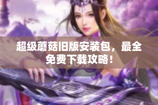 超级蘑菇旧版安装包，最全免费下载攻略！
