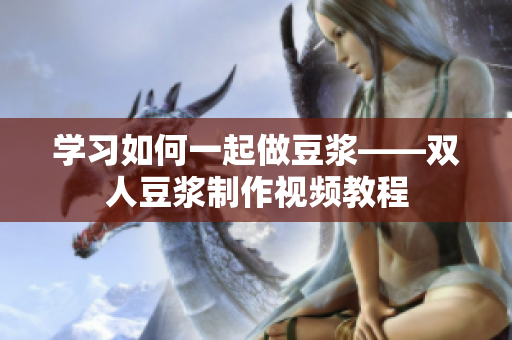 学习如何一起做豆浆——双人豆浆制作视频教程