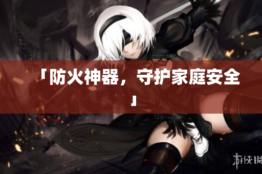 「防火神器，守护家庭安全」