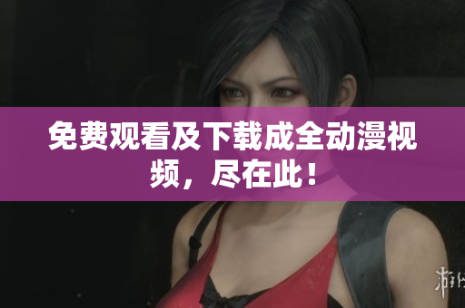 免费观看及下载成全动漫视频，尽在此！