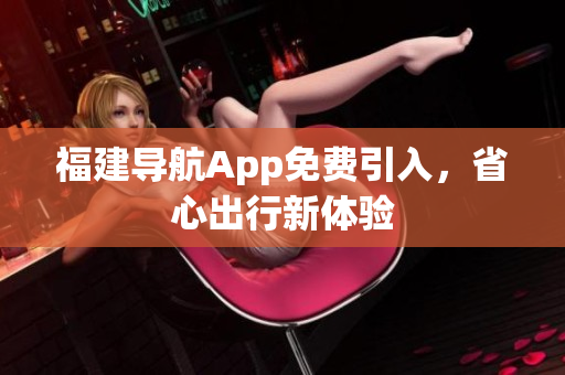 福建导航App免费引入，省心出行新体验