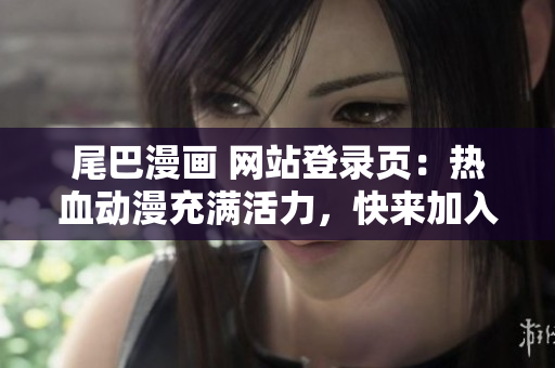 尾巴漫画 网站登录页：热血动漫充满活力，快来加入我们吧！