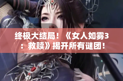 终极大结局！《女人如雾3：救赎》揭开所有谜团！
