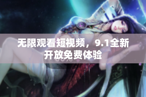 无限观看短视频，9.1全新开放免费体验