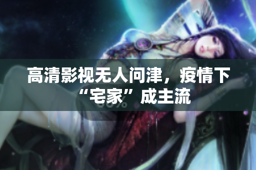 高清影视无人问津，疫情下“宅家”成主流