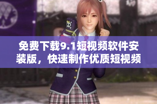 免费下载9.1短视频软件安装版，快速制作优质短视频！