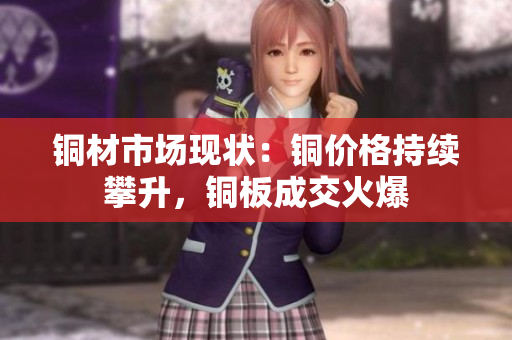 铜材市场现状：铜价格持续攀升，铜板成交火爆