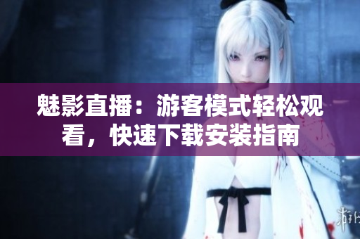 魅影直播：游客模式轻松观看，快速下载安装指南