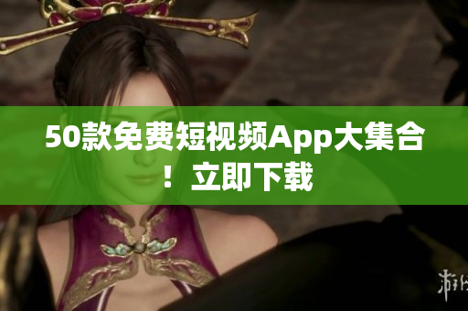 50款免费短视频App大集合！立即下载