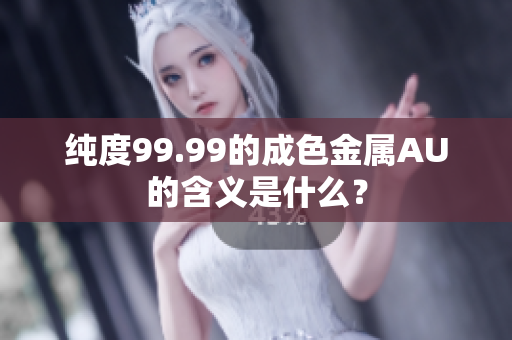纯度99.99的成色金属AU的含义是什么？