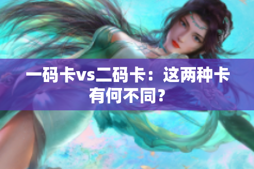 一码卡vs二码卡：这两种卡有何不同？