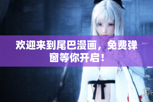 欢迎来到尾巴漫画，免费弹窗等你开启！