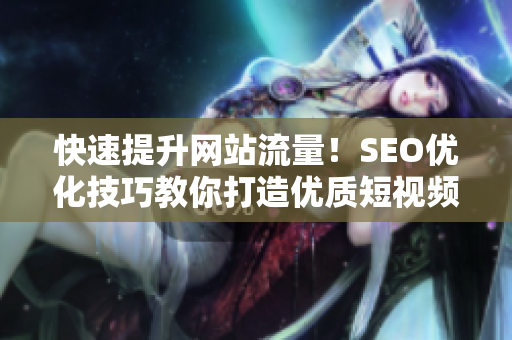 快速提升网站流量！SEO优化技巧教你打造优质短视频内容