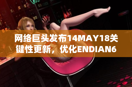 网络巨头发布14MAY18关键性更新，优化ENDIAN60系统