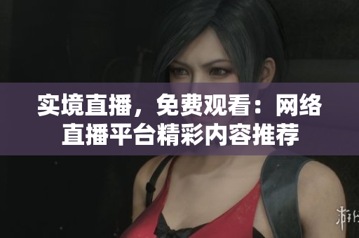 实境直播，免费观看：网络直播平台精彩内容推荐